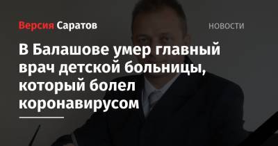 В Балашове умер главный врач детской больницы, который болел коронавирусом - nversia.ru - Саратовская обл. - район Балашовский