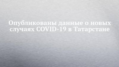 Опубликованы данные о новых случаях COVID-19 в Татарстане - chelny-izvest.ru - респ. Татарстан - Казань