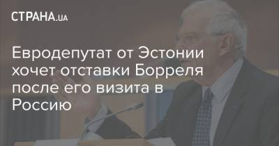 Сергей Лавров - Жозеп Боррель - Евродепутат от Эстонии хочет отставки Борреля после его визита в Россию - strana.ua - Москва - Эстония - Ляйен