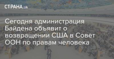 Энтони Блинкен - Джо Байден - Сегодня администрация Байдена объявит о возвращении США в Совет ООН по правам человека - strana.ua - США - Вашингтон - Женева