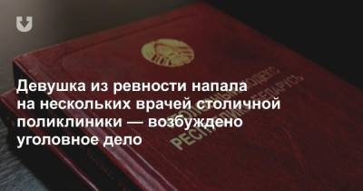 Девушка из ревности напала на нескольких врачей столичной поликлиники — возбуждено уголовное дело - news.tut.by - Минск - Следственный Комитет