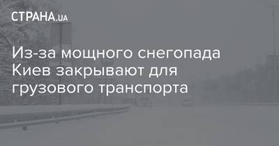 Из-за мощного снегопада Киев закрывают для грузового транспорта - strana.ua - Киев