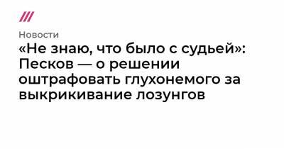 Сергей Смирнов - «Не знаю, что было с судьей»: Песков — о решении оштрафовать глухонемого за выкрикивание лозунгов - tvrain.ru - Санкт-Петербург