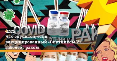 Что случится, если вакцинированный «Спутником V» заболеет раком - ridus.ru