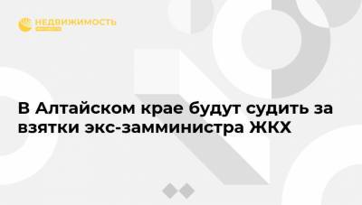 В Алтайском крае будут судить за взятки экс-замминистра ЖКХ - realty.ria.ru - Барнаул - Алтайский край