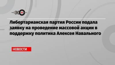 Алексей Навальный - Либертарианская партия России подала заявку на проведение массовой акции в поддержку политика Алексея Навального - echo.msk.ru