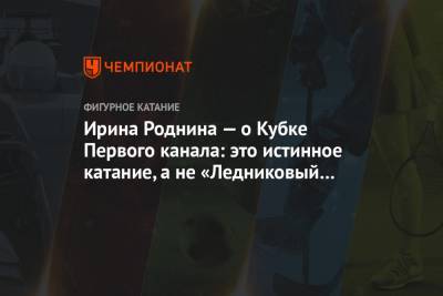 Алина Загитова - Евгения Медведева - Ирина Роднина - Ирина Роднина — о Кубке Первого канала: это истинное катание, а не «Ледниковый период» - championat.com