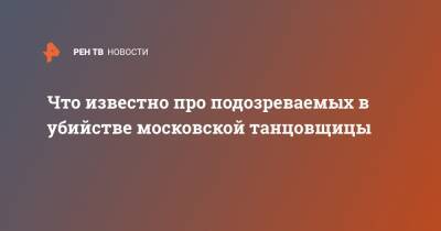Что известно про подозреваемых в убийстве московской танцовщицы - ren.tv - Москва