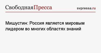 Михаил Мишустин - Мишустин: Россия является мировым лидером во многих областях знаний - svpressa.ru - Москва