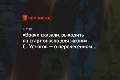 Сергей Устюгов - «Врачи сказали, выходить на старт опасно для жизни». С. Устюгов — о перенесённом COVID-19 - championat.com