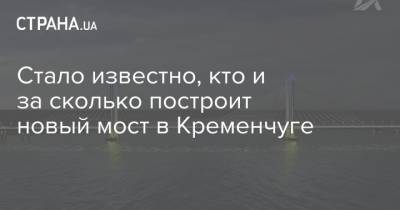 Стало известно, кто и за сколько построит новый мост в Кременчуге - strana.ua - Турция - Полтавская обл. - Кременчуг