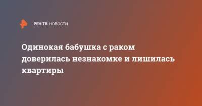 Одинокая бабушка с раком доверилась незнакомке и лишилась квартиры - ren.tv - Челябинск