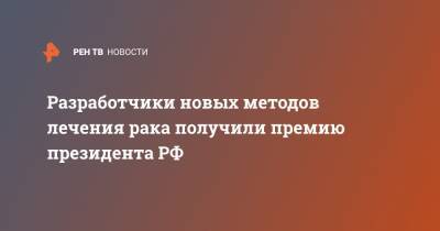 Разработчики новых методов лечения рака получили премию президента РФ - ren.tv