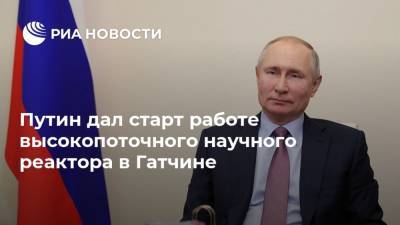 Владимир Путин - Михаил Ковальчук - Путин дал старт работе высокопоточного научного реактора в Гатчине - ria.ru - Москва - Россия - Санкт-Петербург
