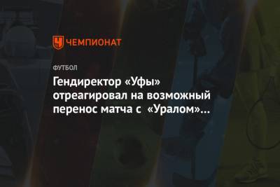 Арина Лаврова - Гендиректор «Уфы» отреагировал на возможный перенос матча с «Уралом» в Турцию - championat.com - Турция - Уфа