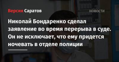 Николай Бондаренко - Александр Анидалов - Николай Бондаренко сделал заявление во время перерыва в суде. Он не исключает, что ему придется ночевать в отделе полиции - nversia.ru - Саратов