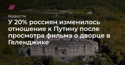 У 20% россиян изменилось отношение к Путину после просмотра фильма о дворце в Геленджике - tvrain.ru - Геленджик
