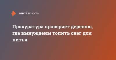 Прокуратура проверяет деревню, где вынуждены топить снег для питья - ren.tv - Пермский край - район Кунгурский