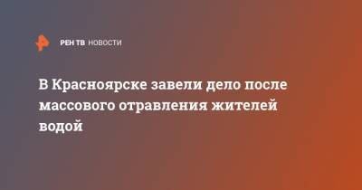 В Красноярске завели дело после массового отравления жителей водой - ren.tv - Красноярск