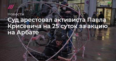 Павел Крисевич - Суд арестовал активиста Павла Крисевича на 25 суток за акцию на Арбате - tvrain.ru