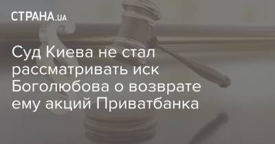 Суд Киева не стал рассматривать иск Боголюбова о возврате ему акций Приватбанка - strana.ua - Киев