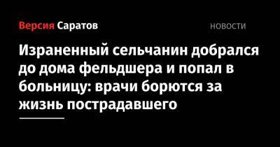 Израненный сельчанин добрался до дома фельдшера и попал в больницу: врачи борются за жизнь пострадавшего - nversia.ru - Саратовская обл. - район Марксовский