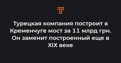 Турецкая компания построит в Кременчуге мост за 11 млрд грн. Он заменит построенный еще в ХІХ веке - hromadske.ua - Запорожье - Кременчуг