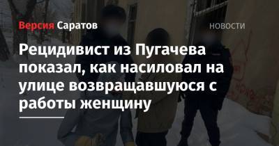 Рецидивист из Пугачева показал, как насиловал на улице возвращавшуюся с работы женщину - nversia.ru - Саратовская обл.