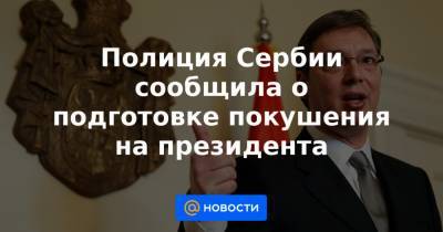 Александр Вулин - Полиция Сербии сообщила о подготовке покушения на президента - news.mail.ru - Сербия - Белград