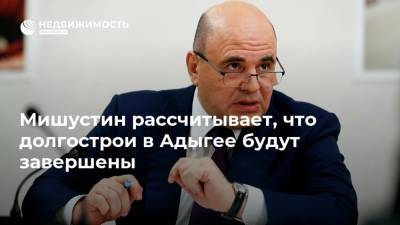 Михаил Мишустин - Мурат Кумпилов - Мишустин рассчитывает, что долгострои в Адыгее будут завершены - realty.ria.ru - респ. Адыгея - Майкоп