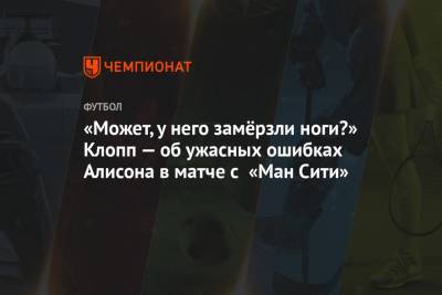 Юрген Клопп - Алисон Бекер - «Может, у него замёрзли ноги?» Клопп — об ужасных ошибках Алисона в матче с «Ман Сити» - championat.com