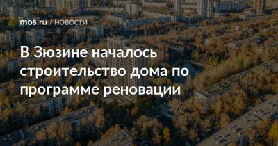 Рафик Загрутдинов - В Зюзине началось строительство дома по программе реновации - mos.ru - Москва