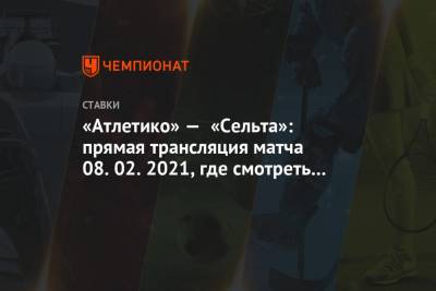 «Атлетико» — «Сельта»: прямая трансляция матча 08.02.2021, где смотреть онлайн - championat.com - Испания - Мадрид