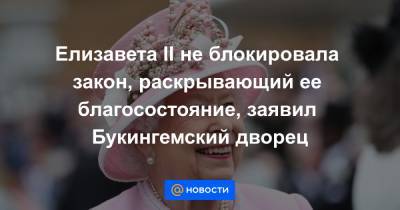 Елизавета II - Елизавета II не блокировала закон, раскрывающий ее благосостояние, заявил Букингемский дворец - news.mail.ru - Англия