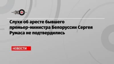 Сергей Румас - Слухи об аресте бывшего премьер-министра Белоруссии Сергея Румаса не подтвердились - echo.msk.ru - Белоруссия - Лондон