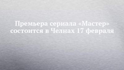Федор Бондарчук - Премьера сериала «Мастер» состоится в Челнах 17 февраля - chelny-izvest.ru - Набережные Челны