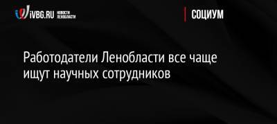 Работодатели Ленобласти все чаще ищут научных сотрудников - ivbg.ru - Россия - Ленинградская обл.