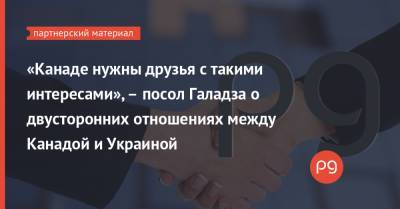 «Канаде нужны друзья с такими интересами», – посол Галадза о двусторонних отношениях между Канадой и Украиной - thepage.ua - Украина - Канада - Kiev