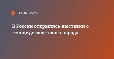 В России открылись выставки о геноциде советского народа - ren.tv