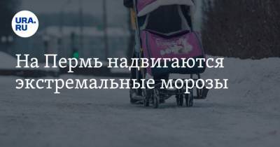 На Пермь надвигаются экстремальные морозы - ura.news - Пермь - Пермский край