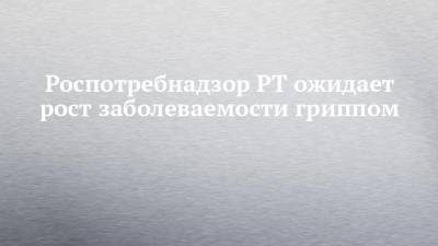 Любовь Авдонина - Роспотребнадзор РТ ожидает рост заболеваемости гриппом - chelny-izvest.ru
