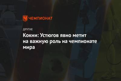 Сергей Устюгов - Кокни: Устюгов явно метит на важную роль на чемпионате мира - championat.com - Сочи - Швеция