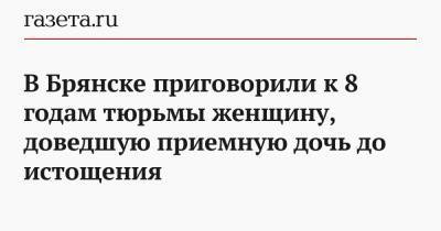 В Брянске приговорили к 8 годам тюрьмы женщину, доведшую приемную дочь до истощения - gazeta.ru - Брянск