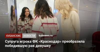 Супруга игрока ФК «Краснодар» преобразила победившую рак девушку - kubnews.ru - Краснодар