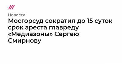 Петр Верзилов - Сергей Смирнов - Дмитрий Спирин - Мосгорсуд сократил до 15 суток арест главреду «Медиазоны» Сергею Смирнову - tvrain.ru - Москва - Тверь