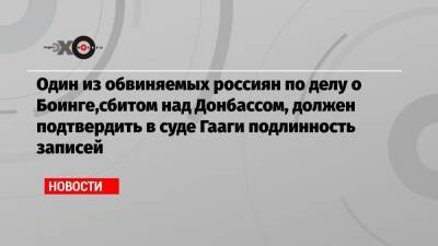 Олег Пулатов - Один из обвиняемых россиян по делу о Боинге,сбитом над Донбассом, должен подтвердить в суде Гааги подлинность записей - echo.msk.ru - Голландия - Малайзия - Гаага