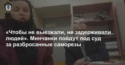 «Чтобы не выезжали, не задерживали людей». Минчанки пойдут под суд за разбросанные саморезы - news.tut.by - Минск - Следственный Комитет
