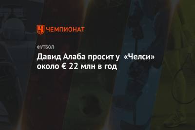Давид Алаба - Давид Алаба просит у «Челси» около € 22 млн в год - championat.com - Австрия