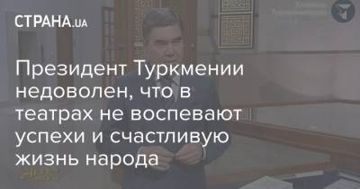 Гурбангулы Бердымухамедов - Президент Туркмении недоволен, что в театрах не воспевают успехи и счастливую жизнь народа - strana.ua - Туркмения
