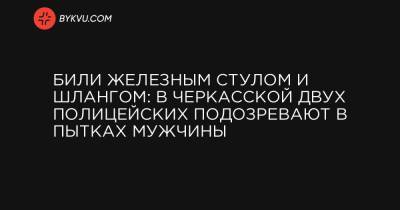 Били железным стулом и шлангом: в Черкасской двух полицейских подозревают в пытках мужчины - bykvu.com - Черкасская обл.